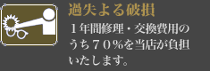 【過失による破損】1年間修理・交換費用のうち70％を当店が負担いたします。